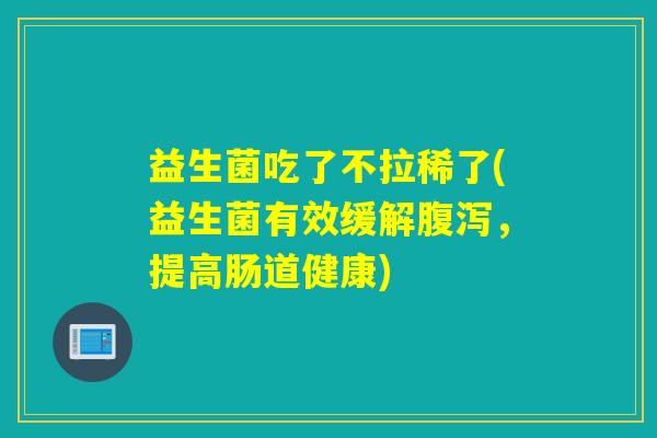益生菌吃了不拉稀了(益生菌有效缓解,提高肠道健康) 益生菌吃了不拉稀了(益生菌有效缓解,提高肠道健康)