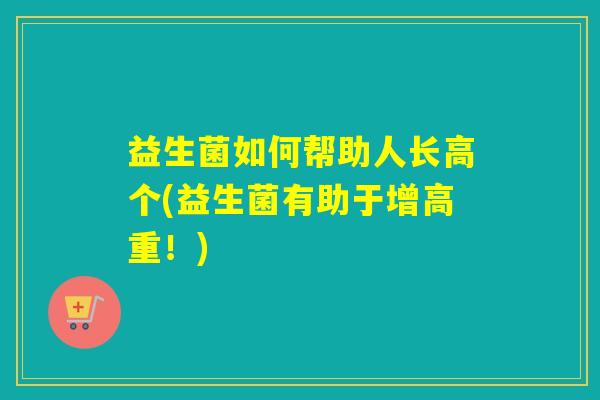 益生菌如何帮助人长高个(益生菌有助于增高重!) 益生菌如何帮助人长高个(益生菌有助于增高重!)