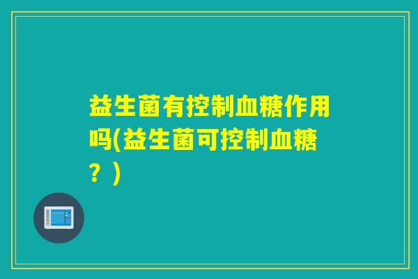 益生菌有控制作用吗(益生菌可控制?) 益生菌有控制作用吗(益生菌可控制?)
