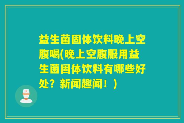 益生菌固体饮料晚上空腹喝(晚上空腹服用益生菌固体饮料有哪些好处?新闻趣闻!) 益生菌固体饮料晚上空腹喝(晚上空腹服用益生菌固体饮料有哪些好处?新闻趣闻!)