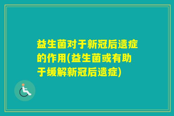 益生菌对于新冠后遗症的作用(益生菌或有助于缓解新冠后遗症) 益生菌对于新冠后遗症的作用(益生菌或有助于缓解新冠后遗症)