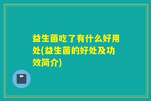 益生菌吃了有什么好用处(益生菌的好处及功效简介)