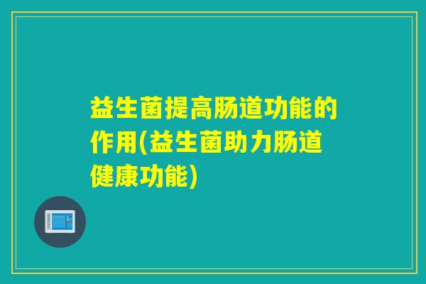 益生菌提高肠道功能的作用(益生菌助力肠道健康功能)