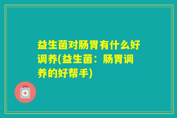 益生菌对肠胃有什么好调养(益生菌:肠胃调养的好帮手) 益生菌对肠胃有什么好调养(益生菌:肠胃调养的好帮手)