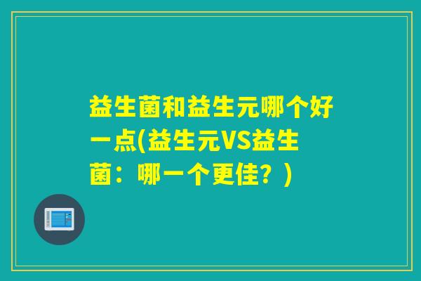 益生菌和益生元哪个好一点(益生元VS益生菌：哪一个更佳？)