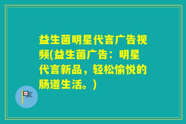 益生菌明星代言广告视频(益生菌广告：明星代言新品，轻松愉悦的肠道生活。)