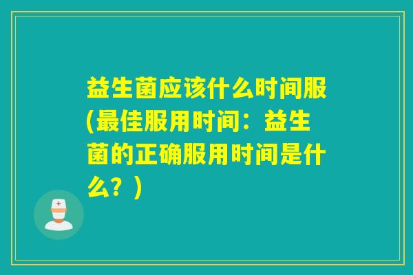 益生菌应该什么时间服(佳服用时间：益生菌的正确服用时间是什么？)