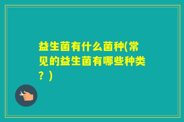 益生菌有什么菌种(常见的益生菌有哪些种类？)