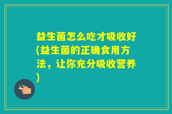 益生菌怎么吃才吸收好(益生菌的正确食用方法,让你充分吸收营养) 益生菌怎么吃才吸收好(益生菌的正确食用方法,让你充分吸收营养)