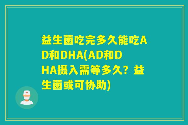 益生菌吃完多久能吃AD和DHA(AD和DHA摄入需等多久？益生菌或可协助)