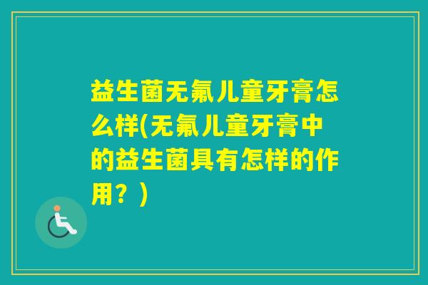 益生菌无氟儿童牙膏怎么样(无氟儿童牙膏中的益生菌具有怎样的作用？)