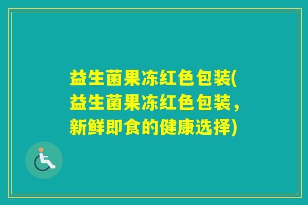 益生菌果冻红色包装(益生菌果冻红色包装，新鲜即食的健康选择)