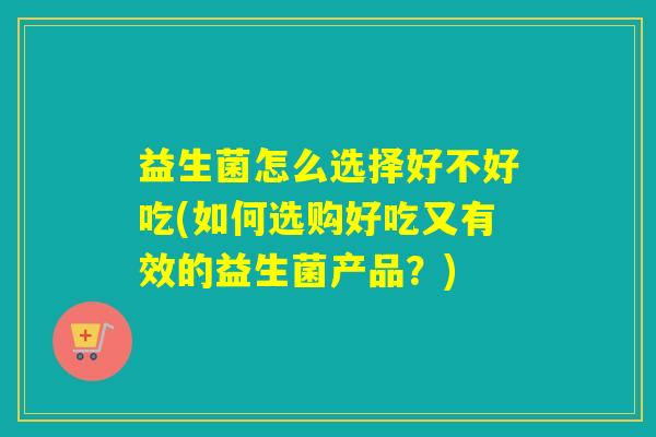 益生菌怎么选择好不好吃(如何选购好吃又有效的益生菌产品？)
