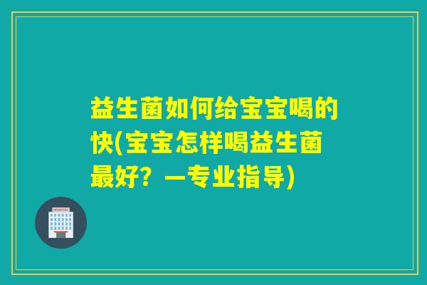 益生菌如何给宝宝喝的快(宝宝怎样喝益生菌好？—专业指导)