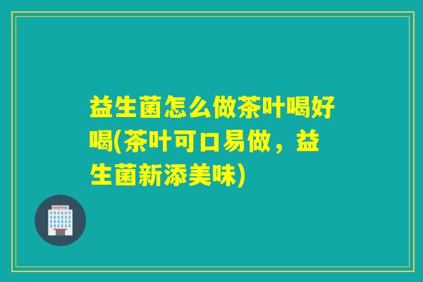 益生菌怎么做茶叶喝好喝(茶叶可口易做，益生菌新添美味)