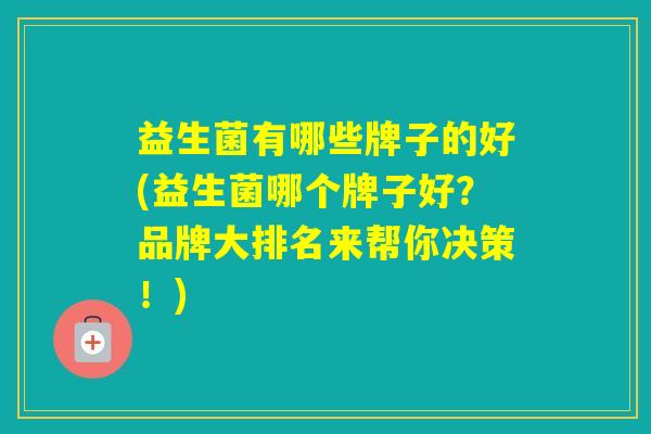 益生菌有哪些牌子的好(益生菌哪个牌子好？品牌大排名来帮你决策！)