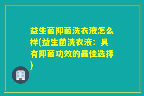益生菌抑菌洗衣液怎么样(益生菌洗衣液：具有抑菌功效的佳选择)