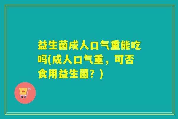 益生菌成人口气重能吃吗(成人口气重，可否食用益生菌？)