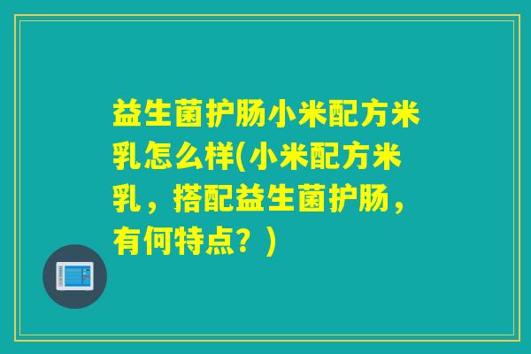 益生菌护肠小米配方米乳怎么样(小米配方米乳，搭配益生菌护肠，有何特点？)
