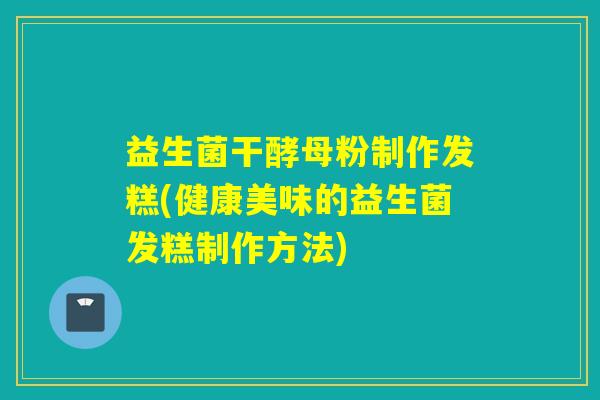 益生菌干酵母粉制作发糕(健康美味的益生菌发糕制作方法)