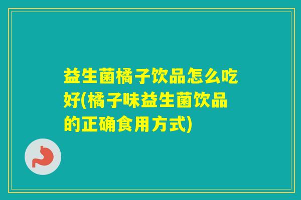 益生菌橘子饮品怎么吃好(橘子味益生菌饮品的正确食用方式)