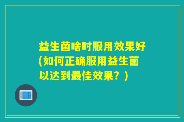 益生菌啥时服用效果好(如何正确服用益生菌以达到佳效果？)