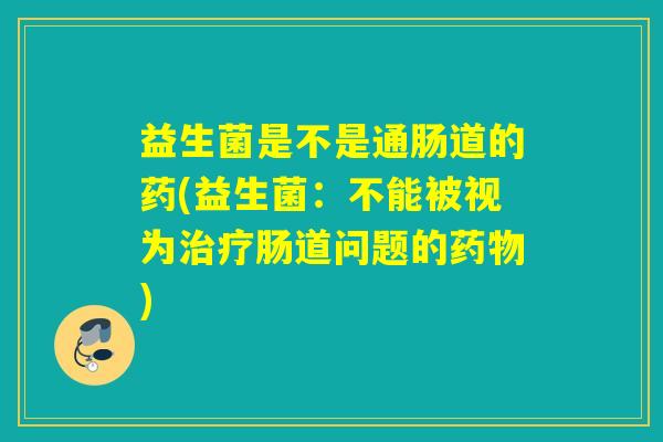 益生菌是不是通肠道的药(益生菌：不能被视为肠道问题的)