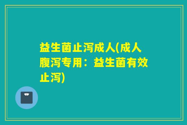 益生菌止泻成人(成人专用：益生菌有效止泻)