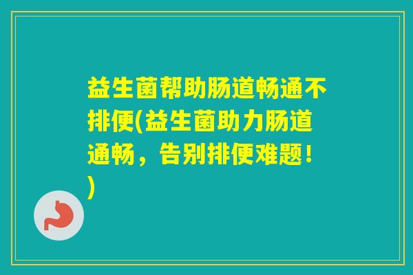 益生菌帮助肠道畅通不排便(益生菌助力肠道通畅，告别排便难题！)