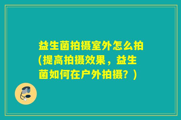 益生菌拍摄室外怎么拍(提高拍摄效果，益生菌如何在户外拍摄？)