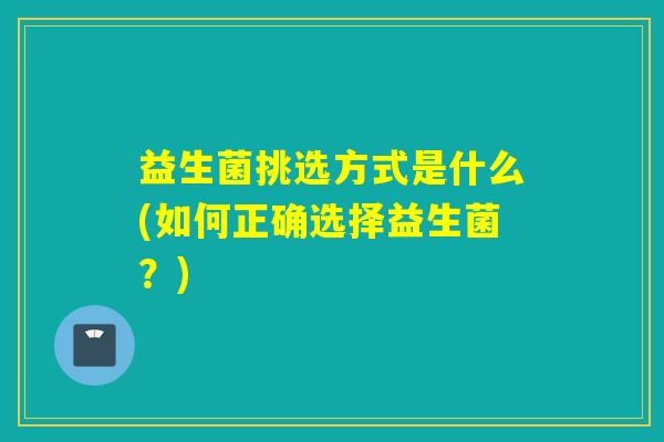 益生菌挑选方式是什么(如何正确选择益生菌？)