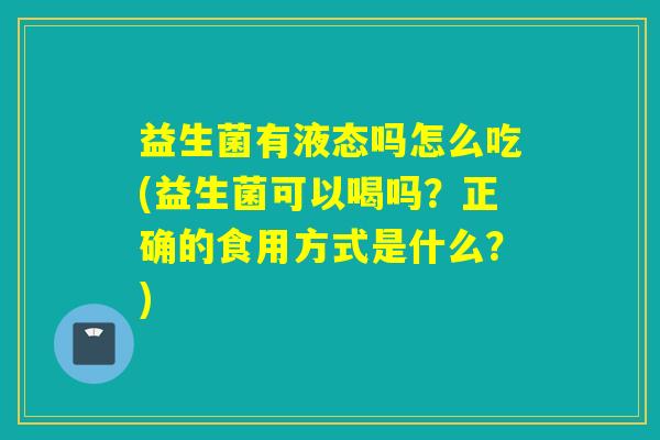 益生菌有液态吗怎么吃(益生菌可以喝吗？正确的食用方式是什么？)