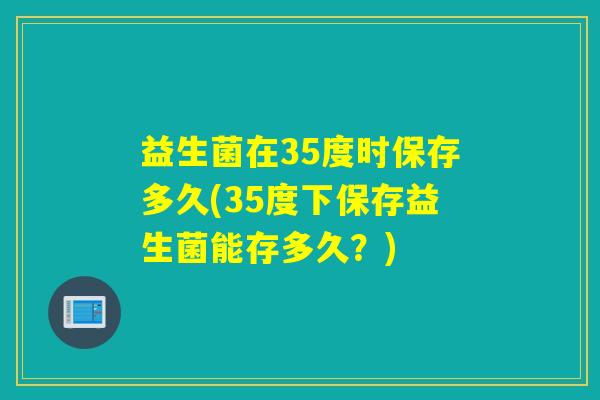 益生菌在35度时保存多久(35度下保存益生菌能存多久？)