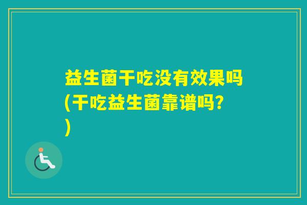 益生菌干吃没有效果吗(干吃益生菌靠谱吗?) 益生菌干吃没有效果吗(干吃益生菌靠谱吗?)