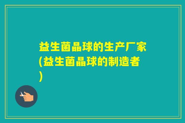 益生菌晶球的生产厂家(益生菌晶球的制造者)