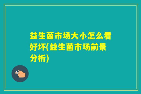 益生菌市场大小怎么看好坏(益生菌市场前景分析) 益生菌市场大小怎么看好坏(益生菌市场前景分析)