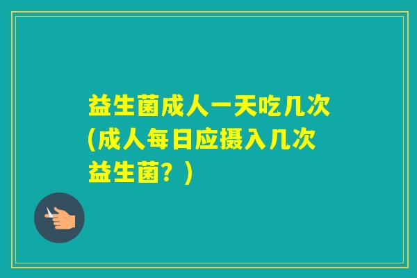益生菌成人一天吃几次(成人每日应摄入几次益生菌?) 益生菌成人一天吃几次(成人每日应摄入几次益生菌?)