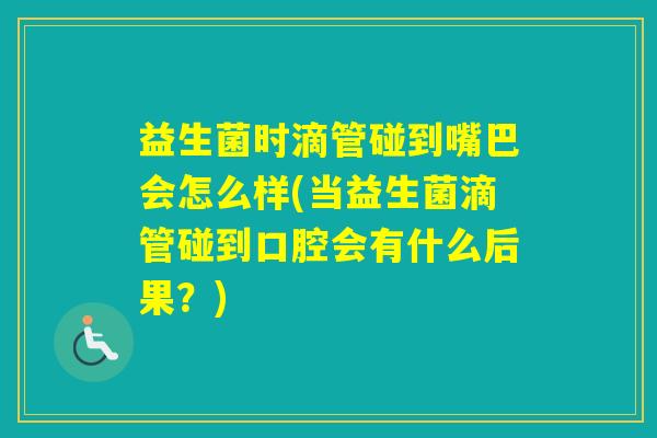 益生菌时滴管碰到嘴巴会怎么样(当益生菌滴管碰到口腔会有什么后果？)