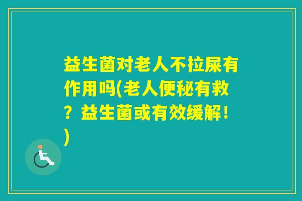 益生菌对老人不拉屎有作用吗(老人有救?益生菌或有效缓解!) 益生菌对老人不拉屎有作用吗(老人有救?益生菌或有效缓解!)