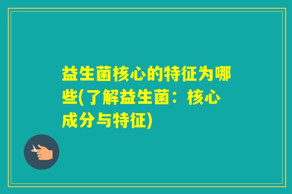 益生菌核心的特征为哪些(了解益生菌：核心成分与特征)