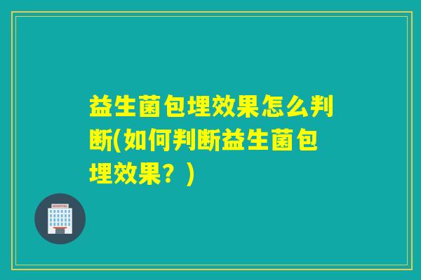 益生菌包埋效果怎么判断(如何判断益生菌包埋效果？)