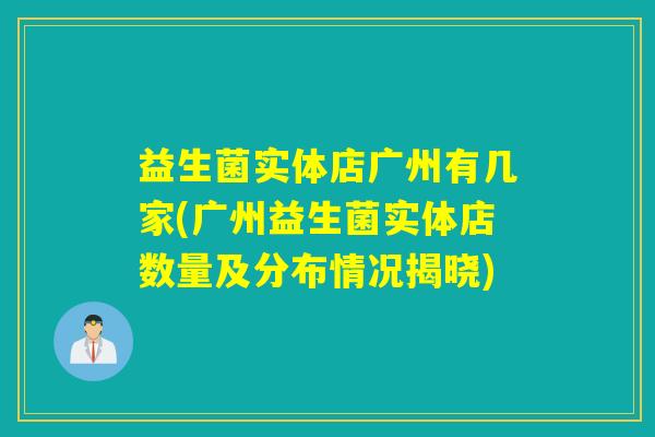 益生菌实体店广州有几家(广州益生菌实体店数量及分布情况揭晓)