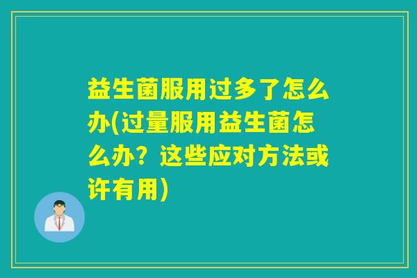 益生菌服用过多了怎么办(过量服用益生菌怎么办？这些应对方法或许有用)