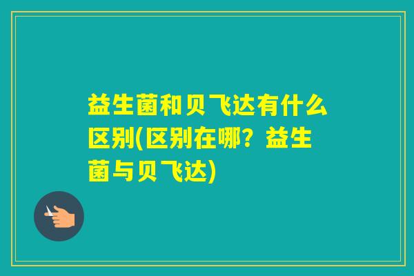 益生菌和贝飞达有什么区别(区别在哪？益生菌与贝飞达)