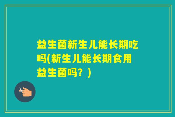 益生菌新生儿能长期吃吗(新生儿能长期食用益生菌吗？)