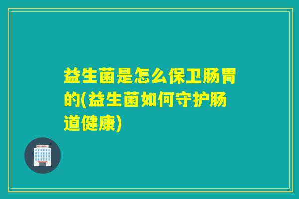 益生菌是怎么保卫肠胃的(益生菌如何守护肠道健康)