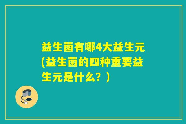 益生菌有哪4大益生元(益生菌的四种重要益生元是什么？)