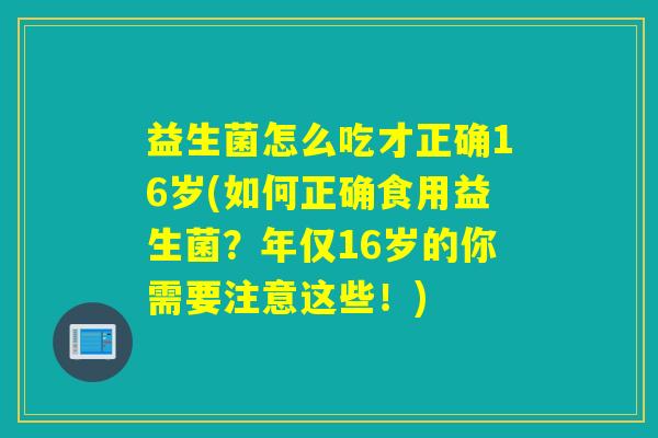 益生菌怎么吃才正确16岁(如何正确食用益生菌？年仅16岁的你需要注意这些！)