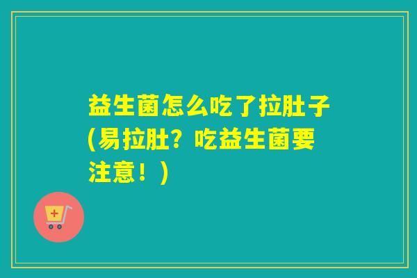 益生菌怎么吃了拉肚子(易拉肚？吃益生菌要注意！)