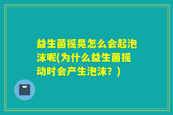益生菌摇晃怎么会起泡沫呢(为什么益生菌摇动时会产生泡沫？)